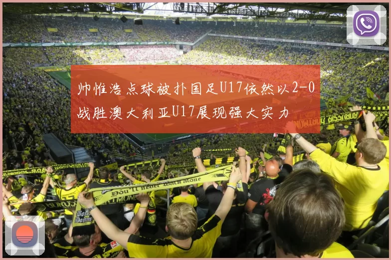 帅惟浩点球被扑国足U17依然以2-0战胜澳大利亚U17展现强大实力