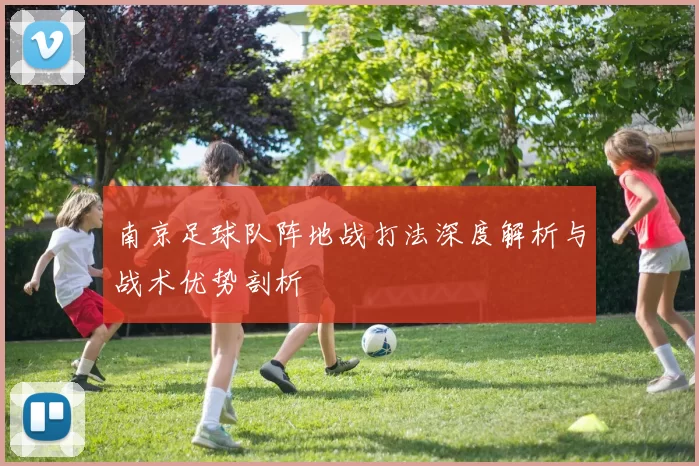 南京足球队阵地战打法深度解析与战术优势剖析