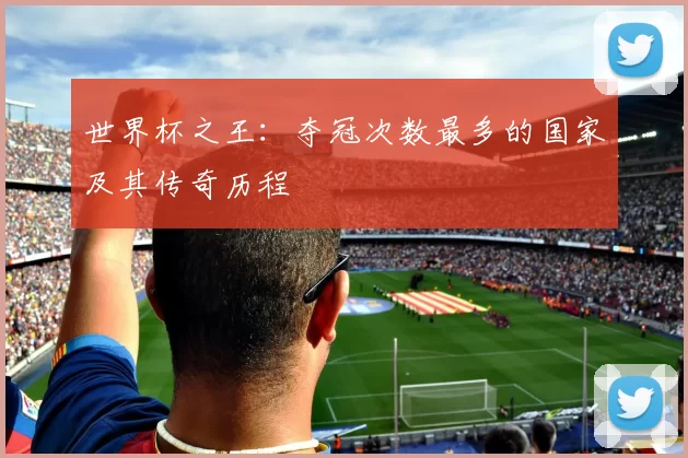 世界杯之王:夺冠次数最多的国家及其传奇历程