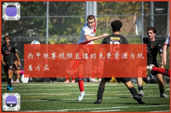 西甲联赛视频直播的免费资源与观看方式