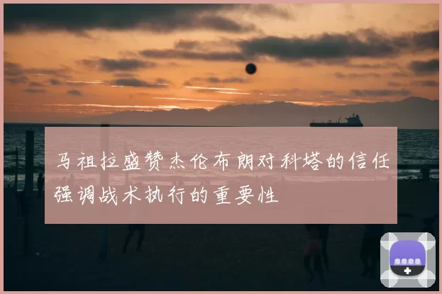 马祖拉盛赞杰伦布朗对科塔的信任强调战术执行的重要性