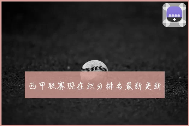 西甲联赛现在积分排名最新更新