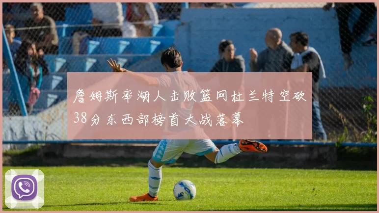 詹姆斯率湖人击败篮网杜兰特空砍38分东西部榜首大战落幕
