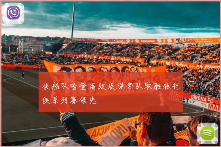 快船队哈登高效表现带队取胜独行侠系列赛领先