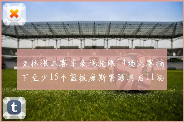 克林根本赛季表现抢眼14场比赛摘下至少15个篮板唐斯紧随其后11场精彩表现