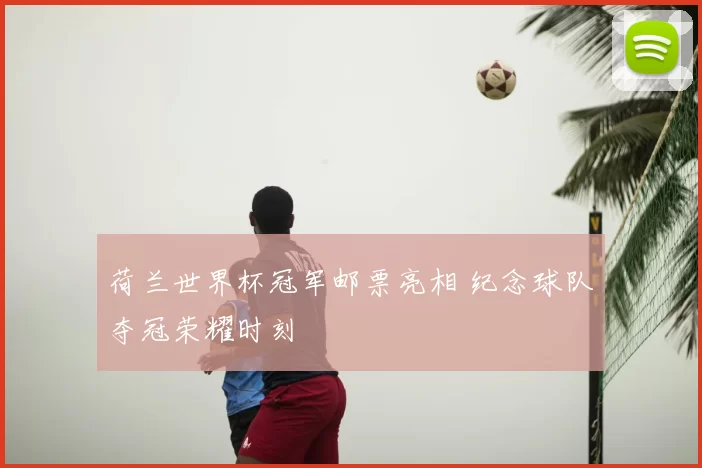 荷兰世界杯冠军邮票亮相 纪念球队夺冠荣耀时刻