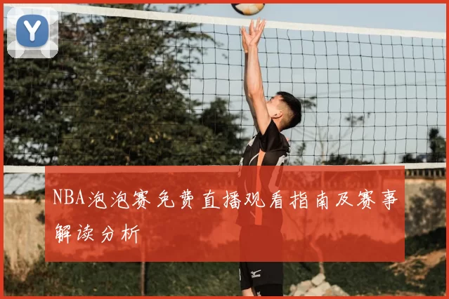 NBA泡泡赛免费直播观看指南及赛事解读分析