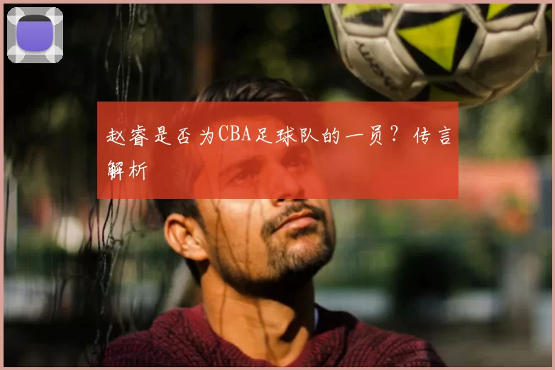 赵睿是否为CBA足球队的一员？传言解析
