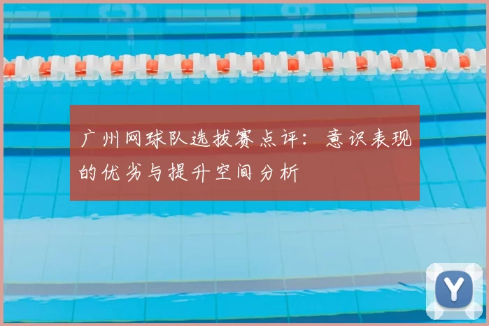 广州网球队选拔赛点评:意识表现的优劣与提升空间分析