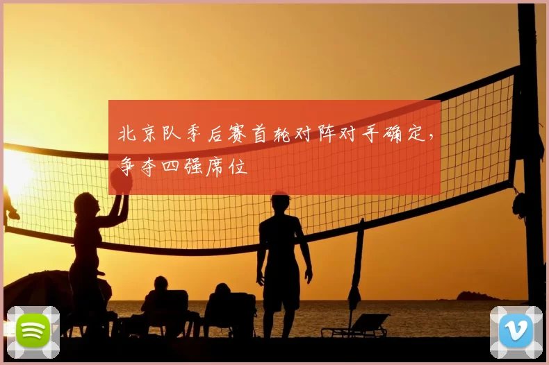 北京队季后赛首轮对阵对手确定，争夺四强席位