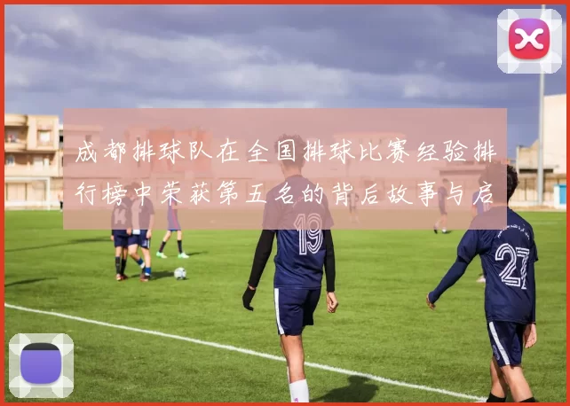 成都排球队在全国排球比赛经验排行榜中荣获第五名的背后故事与启示