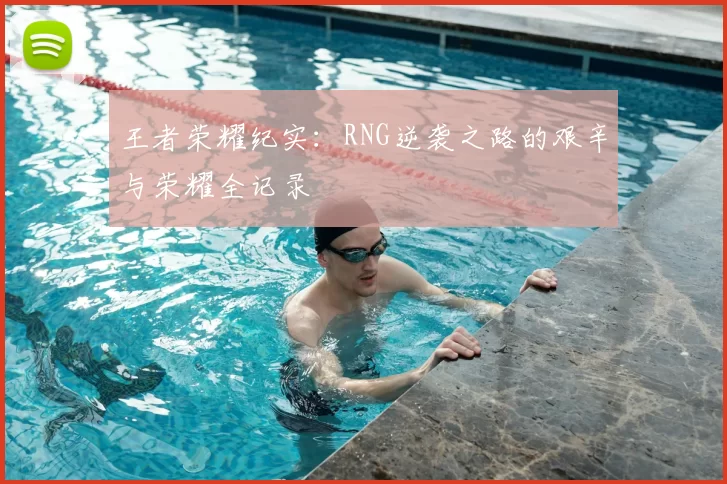 王者荣耀纪实：RNG逆袭之路的艰辛与荣耀全记录