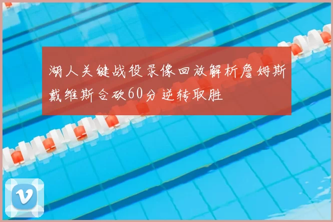 湖人关键战役录像回放解析詹姆斯戴维斯合砍60分逆转取胜