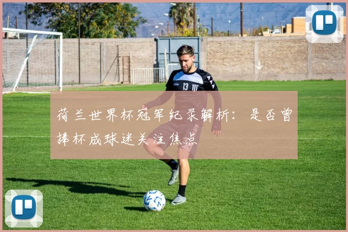 荷兰世界杯冠军纪录解析:是否曾捧杯成球迷关注焦点