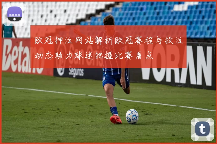欧冠押注网站解析欧冠赛程与投注动态助力球迷把握比赛看点