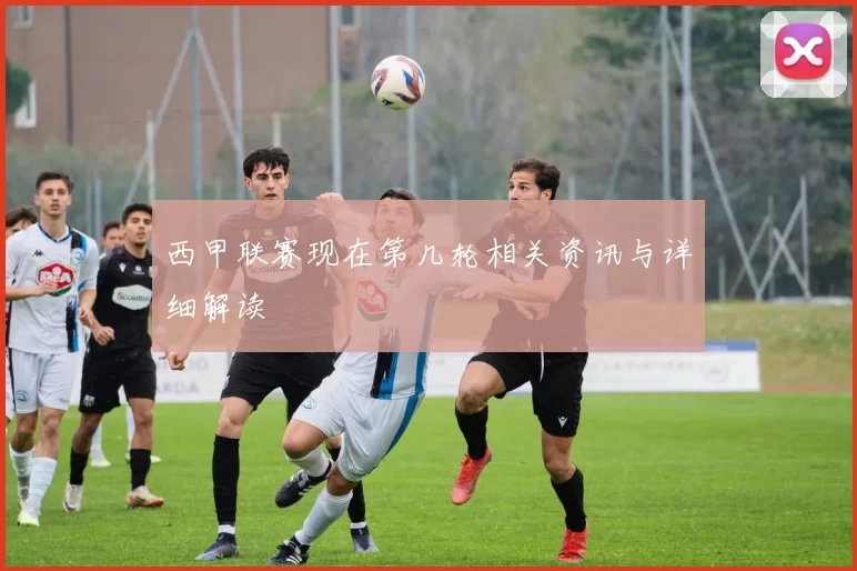西甲联赛现在第几轮相关资讯与详细解读