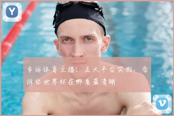 专访体育主播:五大平台实测,告诉你世界杯在哪看最清晰