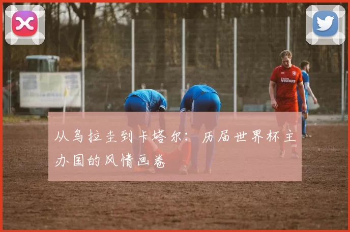 从乌拉圭到卡塔尔：历届世界杯主办国的风情画卷