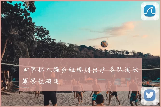 世界杯八强分组规则出炉 各队淘汰赛签位确定