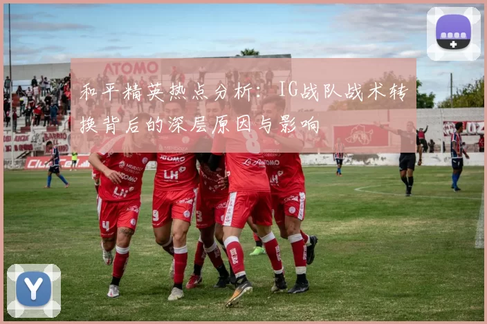 和平精英热点分析:IG战队战术转换背后的深层原因与影响