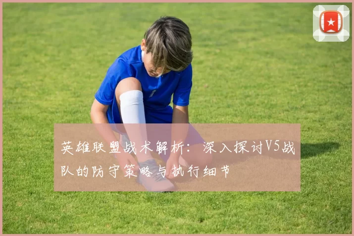 英雄联盟战术解析：深入探讨V5战队的防守策略与执行细节