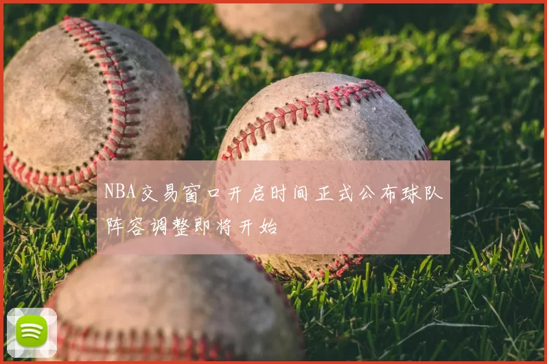 NBA交易窗口开启时间正式公布球队阵容调整即将开始