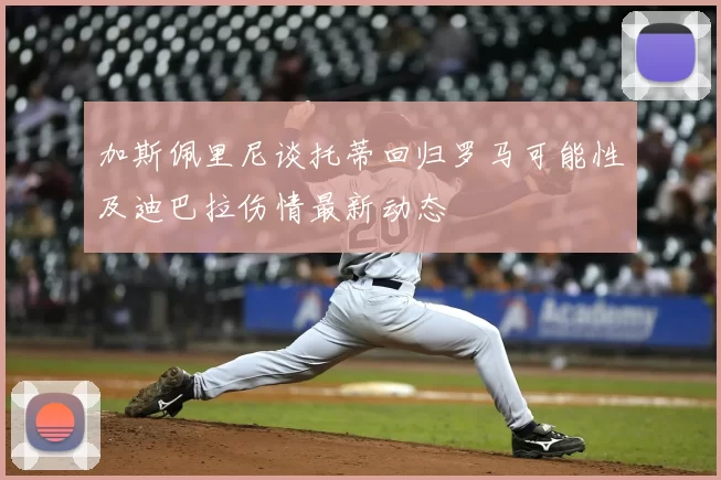 加斯佩里尼谈托蒂回归罗马可能性及迪巴拉伤情最新动态