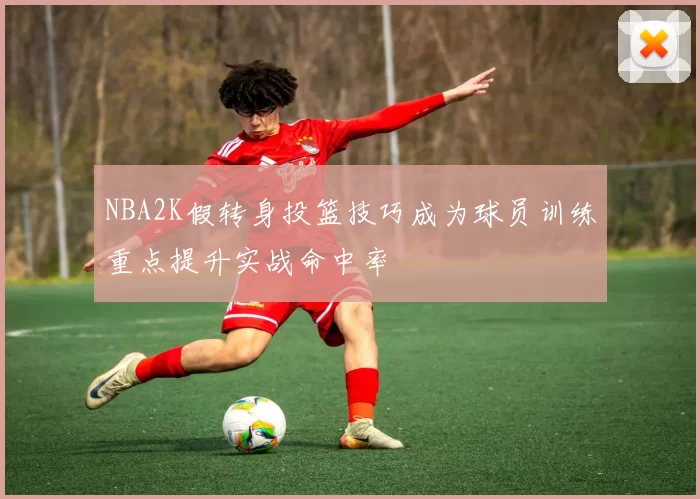 NBA2K假转身投篮技巧成为球员训练重点提升实战命中率
