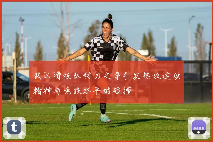 武汉滑板队耐力之争引发热议运动精神与竞技水平的碰撞