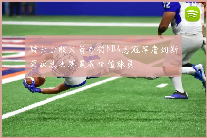 骑士击败火箭夺得NBA总冠军詹姆斯荣获总决赛最有价值球员