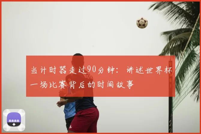 当计时器走过90分钟：讲述世界杯一场比赛背后的时间故事