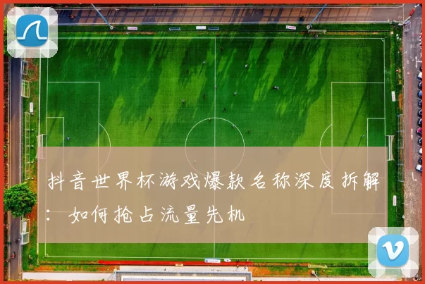 抖音世界杯游戏爆款名称深度拆解:如何抢占流量先机