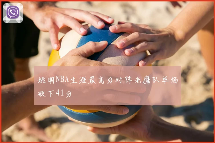 姚明NBA生涯最高分对阵老鹰队单场砍下41分