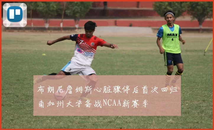 布朗尼詹姆斯心脏骤停后首次回归南加州大学备战NCAA新赛季