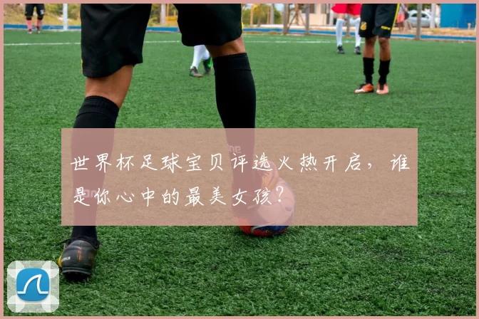 世界杯足球宝贝评选火热开启，谁是你心中的最美女孩？