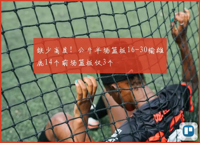 缺少高度！公牛半场篮板16-30输雄鹿14个前场篮板仅3个