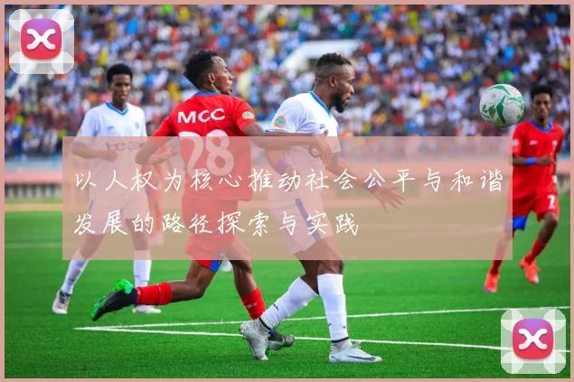 以人权为核心推动社会公平与和谐发展的路径探索与实践