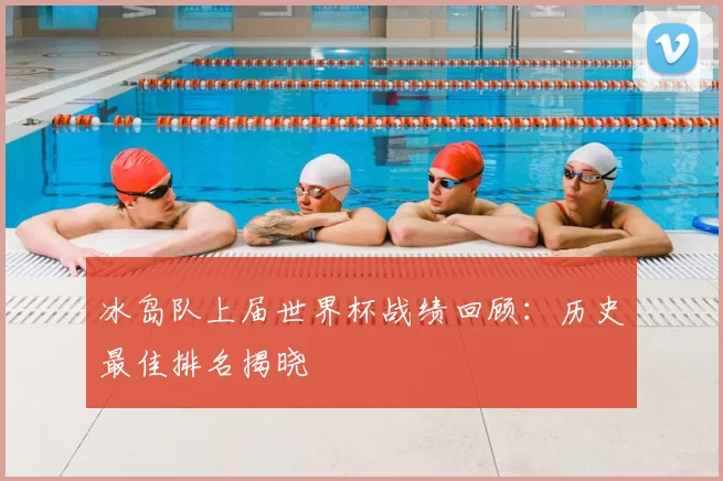 冰岛队上届世界杯战绩回顾：历史最佳排名揭晓