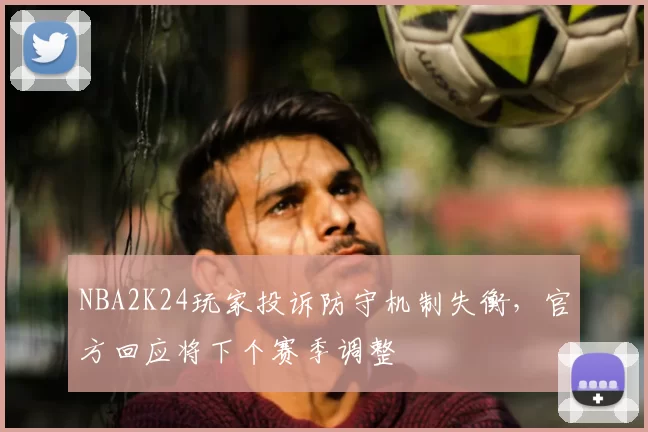 NBA2K24玩家投诉防守机制失衡，官方回应将下个赛季调整
