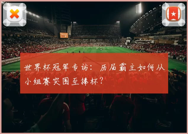 世界杯冠军专访：历届霸主如何从小组赛突围至捧杯？