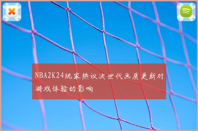 NBA2K24玩家热议次世代画质更新对游戏体验的影响