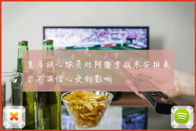 皇马核心球员对阿隆索战术安排表示不满信心受到影响