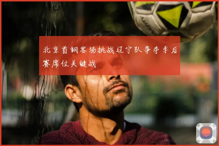 北京首钢客场挑战辽宁队争夺季后赛席位关键战