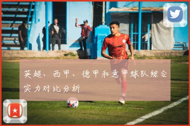 英超、西甲、德甲和意甲球队综合实力对比分析