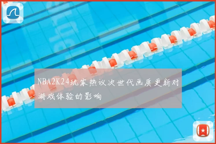 NBA2K24玩家热议次世代画质更新对游戏体验的影响
