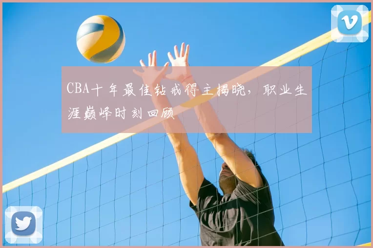 CBA十年最佳钻戒得主揭晓，职业生涯巅峰时刻回顾