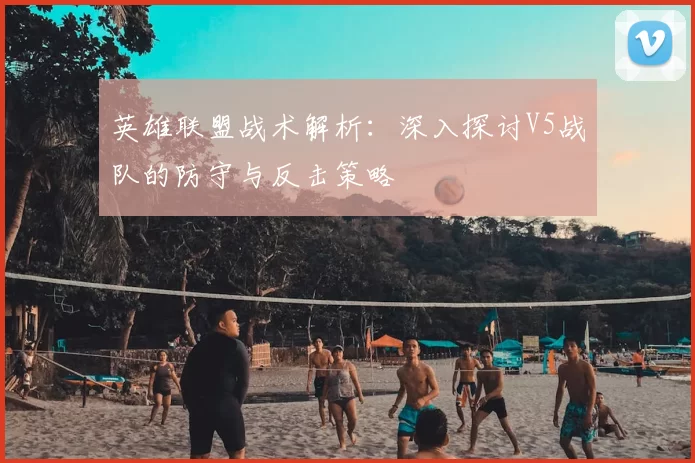 英雄联盟战术解析：深入探讨V5战队的防守与反击策略