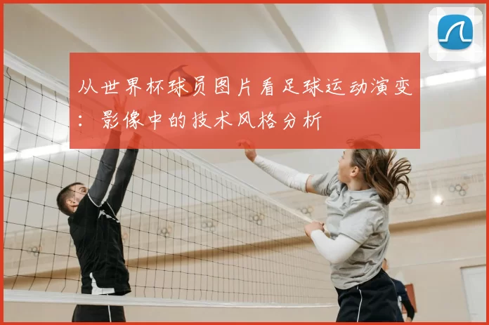 从世界杯球员图片看足球运动演变：影像中的技术风格分析