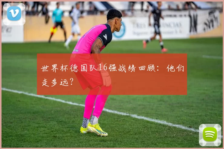 世界杯德国队16强战绩回顾:他们走多远?