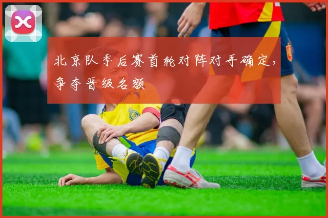 北京队季后赛首轮对阵对手确定，争夺晋级名额